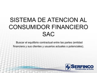 SISTEMA DE ATENCION AL
CONSUMIDOR FINANCIERO
         SAC
    Buscar el equilibrio contractual entre las partes (entidad
 financiera y sus clientes y usuarios actuales o potenciales).
 