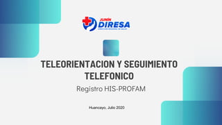 TELEORIENTACION Y SEGUIMIENTO
TELEFONICO
Registro HIS-PROFAM
Huancayo, Julio 2020
 