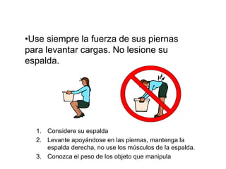 •Use siempre la fuerza de sus piernas
para levantar cargas. No lesione su
espalda.
1. Considere su espalda
2. Levante apoyándose en las piernas, mantenga la
espalda derecha, no use los músculos de la espalda.
3. Conozca el peso de los objeto que manipula
 