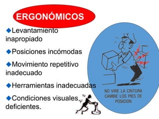 ERGONÓMICOS
Levantamiento
inapropiado
Posiciones incómodas
Movimiento repetitivo
inadecuado
Herramientas inadecuadas
Condiciones visuales
deficientes.
 
