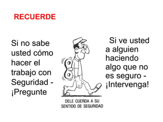 RECUERDE
Si ve usted
a alguien
haciendo
algo que no
es seguro -
¡Intervenga!
Si no sabe
usted cómo
hacer el
trabajo con
Seguridad -
¡Pregunte
 