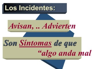 Los Incidentes:
Son Síntomas de que
“algo anda mal”
Avisan, .. Advierten
 