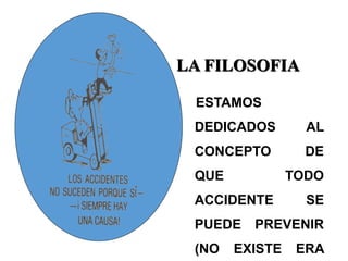 LA FILOSOFIA
ESTAMOS
DEDICADOS AL
CONCEPTO DE
QUE TODO
ACCIDENTE SE
PUEDE PREVENIR
(NO EXISTE ERA
 