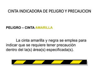 CINTA INDICADORA DE PELIGRO Y PRECAUCION
PELIGRO – CINTA AMARILLA
La cinta amarilla y negra se emplea para
indicar que se requiere tener precaución
dentro del la(s) área(s) especificada(s).
 