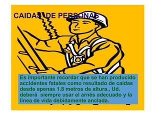 CAIDAS DE PERSONAS
Es importante recordar que se han producido
accidentes fatales como resultado de caídas
desde apenas 1.8 metros de altura., Ud.
deberá siempre usar el arnés adecuado y la
línea de vida debidamente anclada.
 