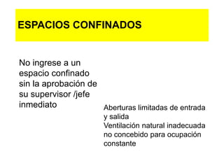 ESPACIOS CONFINADOS
No ingrese a un
espacio confinado
sin la aprobación de
su supervisor /jefe
inmediato Aberturas limitadas de entrada
y salida
Ventilación natural inadecuada
no concebido para ocupación
constante
 