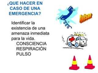 ¿QUE HACER EN
CASO DE UNA
EMERGENCIA?
Identificar la
existencia de una
amenaza inmediata
para la vida.
CONSCIENCIA
RESPIRACIÓN
PULSO
 