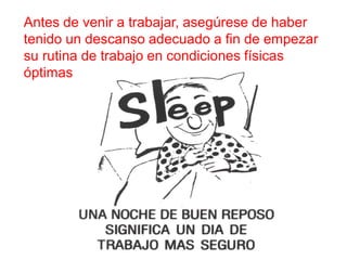 Antes de venir a trabajar, asegúrese de haber
tenido un descanso adecuado a fin de empezar
su rutina de trabajo en condiciones físicas
óptimas
 