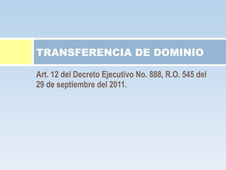 Art. 12 del Decreto Ejecutivo No. 888, R.O. 545 del 29 de septiembre del 2011. TRANSFERENCIA DE DOMINIO 