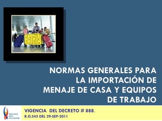NORMAS GENERALES PARA LA IMPORTACIÓN DE MENAJE DE CASA Y EQUIPOS DE TRABAJO VIGENCIA  DEL DECRETO # 888 . R.O.545 DEL 29-SEP-2011 