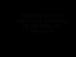 SENSIBILIZACIÓN
HACIA LOS SISTEMAS
DE CALIDAD ISO
9001:2008
 