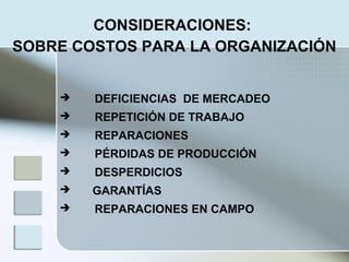 CONSIDERACIONES:
SOBRE COSTOS PARA LA ORGANIZACIÓN
 DEFICIENCIAS DE MERCADEO
 REPETICIÓN DE TRABAJO
 REPARACIONES
 PÉRDIDAS DE PRODUCCIÓN
 DESPERDICIOS
 GARANTÍAS
 REPARACIONES EN CAMPO
 