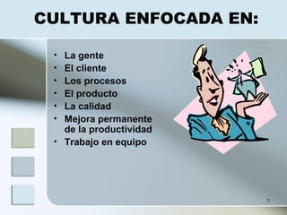 7
CULTURA ENFOCADA EN:
• La gente
• El cliente
• Los procesos
• El producto
• La calidad
• Mejora permanente
de la productividad
• Trabajo en equipo
 