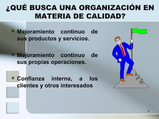 8
¿QUÉ BUSCA UNA ORGANIZACIÓN EN
MATERIA DE CALIDAD?
 Mejoramiento continuo de
sus productos y servicios.
 Mejoramiento continuo de
sus propias operaciones.
 Confianza interna, a los
clientes y otros interesados
 