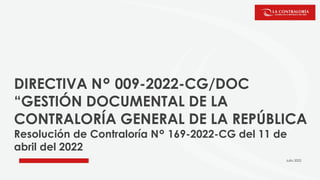 DIRECTIVA N° 009-2022-CG/DOC
“GESTIÓN DOCUMENTAL DE LA
CONTRALORÍA GENERAL DE LA REPÚBLICA
Resolución de Contraloría N° 169-2022-CG del 11 de
abril del 2022
Julio 2022
 