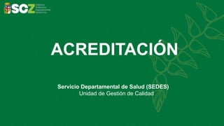 ACREDITACIÓN
Servicio Departamental de Salud (SEDES)
Unidad de Gestión de Calidad
 