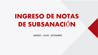 INGRESO DE NOTAS
DE SUBSANACIÓN
MARZO – JULIO - SETIEMBRE
 