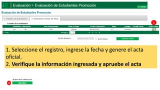 1. Seleccione el registro, ingrese la fecha y genere el acta
oficial.
2. Verifique la información ingresada y apruebe el acta
evaluado
1
2 Aprobar
 