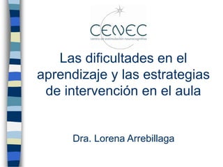 Las dificultades en el
aprendizaje y las estrategias
de intervención en el aula
Dra. Lorena Arrebillaga
 