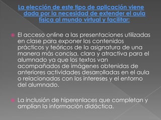  Entre sus otras posibilidades se encuentra la de compartir públicamente o en privado nuestro material de SlideShare con cualquier persona de la web y facilita la colaboración entre profesores, equipos de trabajo y entre diversas instituciones. IMPLEMENTACIÓN DE SLIDESHARE EN EDUCACIÓNSlidesharepuede ser utilizado en cualquier asignatura.Es una aplicación que resulta muy útil para tener localizados en un mismo espacio web una gran parte de los materiales didácticos que se elaboran sobre los contenidos curriculares de cualquier materia y desde allí insertarlos en otros espacios 2.0 complementarios como el Blog o el Wiki.