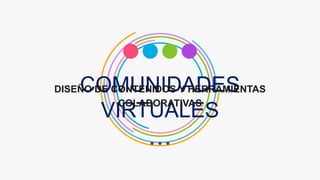 COMUNIDADES
VIRTUALES
DISEÑO DE CONTENIDOS Y HERRAMIENTAS
COLABORATIVAS
 