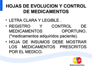HOJAS DE EVOLUCION Y CONTROL DE MEDICAMENTOS LETRA CLARA Y LEGIBLE . REGISTRO Y CONTROL DE MEDICAMENTOS OPORTUNO. (*medicamentos adquiridos paciente). HOJA DE INSUMOS DEBE MOSTRAR LOS MEDICAMENTOS PRESCRITOS POR EL MEDICO. 