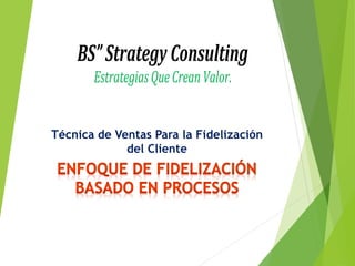 Técnica de Ventas Para la Fidelización
del Cliente
BS”StrategyConsulting
EstrategiasQueCreanValor.
 