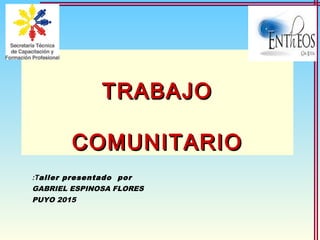 TRABAJOTRABAJO
COMUNITARIOCOMUNITARIO
Taller presentado por:
GABRIEL ESPINOSA FLORES
PUYO 2015
 