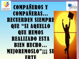 COMPAÑEROS Y
COMPAÑERAS…
RECUERDEN SIEMPRE
QUE “SI AQUELLO
QUE HEMOS
REALIZADO ESTA
BIEN HECHO…
MEJOREMOSLO”¡¡¡ SU
 