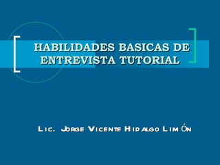 Lic.  Jorge Vicente Hidalgo Limón HABILIDADES BASICAS DE ENTREVISTA TUTORIAL  
