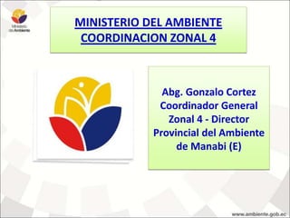MINISTERIO DEL AMBIENTE
COORDINACION ZONAL 4
Abg. Gonzalo Cortez
Coordinador General
Zonal 4 - Director
Provincial del Ambiente
de Manabi (E)
 