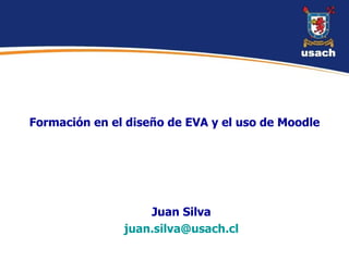 Formación en el diseño de EVA y el uso de Moodle Juan Silva [email_address] 