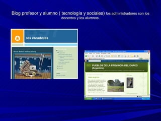 Blog profesor y alumno ( tecnología y sociales) los administradores son los
                           docentes y los alumnos.
 
