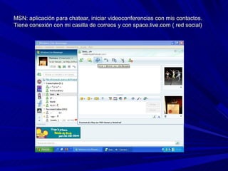 MSN: aplicación para chatear, iniciar videoconferencias con mis contactos.
Tiene conexión con mi casilla de correos y con space.live.com ( red social)
 