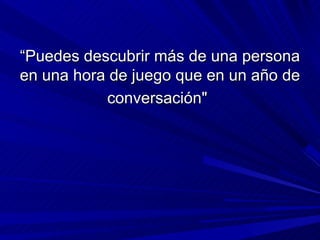 “Puedes descubrir más de una persona
en una hora de juego que en un año de
           conversación"
 