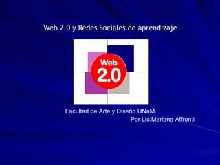 Web 2.0 y Redes Sociales de aprendizaje Facultad de Arte y Diseño UNaM. Por Lic.Mariana Affronti 