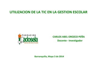 UTILIZACION DE LA TIC EN LA GESTION ESCOLAR
CARLOS ABEL OROZCO PEÑA
Docente - Investigador
Barranquilla, Mayo 3 de 2014
 
