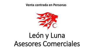 Venta centrada en Personas 
León y Luna 
Asesores Comerciales 
 