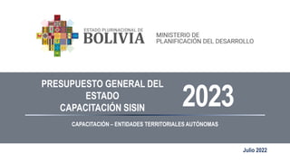 PRESUPUESTO GENERAL DEL
ESTADO
CAPACITACIÓN SISIN 2023
CAPACITACIÓN – ENTIDADES TERRITORIALES AUTÓNOMAS
Julio 2022
 