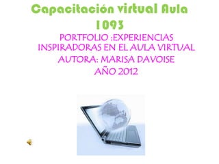 Capacitación virtual Aula
         1093
      PORTFOLIO :EXPERIENCIAS
 INSPIRADORAS EN EL AULA VIRTUAL
     AUTORA: MARISA DAVOISE
            AÑO 2012
 