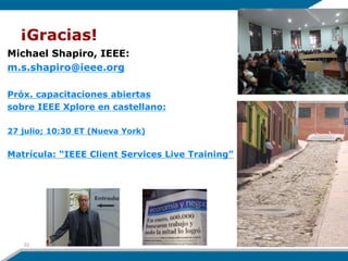 ¡Gracias!
Michael Shapiro, IEEE:
m.s.shapiro@ieee.org
Próx. capacitaciones abiertas
sobre IEEE Xplore en castellano:
27 julio; 10:30 ET (Nueva York)
Matrícula: “IEEE Client Services Live Training”
6/23/2016
33
 