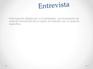 Interrogatorio dirigido por un investigador, con el propósito de
obtener información de un sujeto, en relación con un aspecto
específico
 