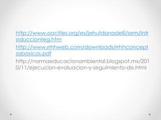 http://www.oocities.org/es/jehutdonadelli/sem/intr
oduccionteg.htm
http://www.rrhhweb.com/downloads/rrhhconcept
osbasicos.pdf
http://normaeducacionambiental.blogspot.mx/201
0/11/ejecucion-evaluacion-y-seguimiento-de.html
 