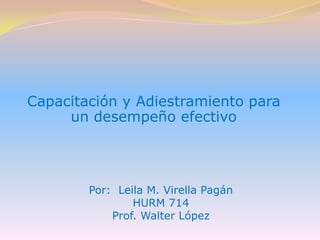 Capacitación y Adiestramiento para un desempeño efectivo Por:  Leila M. Virella Pagán HURM 714 Prof. Walter López 