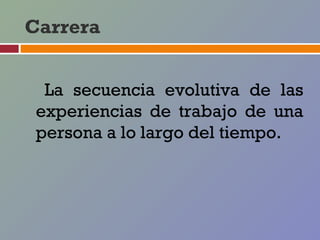 Carrera


  La secuencia evolutiva de las
 experiencias de trabajo de una
 persona a lo largo del tiempo.
 