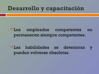 Desarrollo y capacitación


   Los empleados competentes no
    permanecen siempre competentes.

   Las habilidades se deterioran   y
    pueden volverse obsoletas.
 