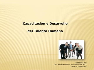 Capacitación y Desarrollo

  del Talento Humano




                                            Elaborada por
                 Dra. Mariella Urbano, noviembre de 2011
                                       Caracas, Venezuela
 
