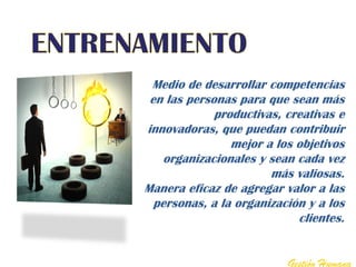 Medio de desarrollar competencias
 en las personas para que sean más
             productivas, creativas e
innovadoras, que puedan contribuir
                mejor a los objetivos
    organizacionales y sean cada vez
                       más valiosas.
Manera eficaz de agregar valor a las
  personas, a la organización y a los
                            clientes.


                          Gestión Humana
 
