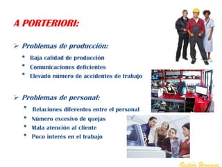 A PORTERIORI:

 Problemas de producción:
    Baja calidad de producción
    Comunicaciones deficientes
    Elevado número de accidentes de trabajo


 Problemas de personal:
     Relaciones diferentes entre el personal
     Número excesivo de quejas
     Mala atención al cliente
     Poco interés en el trabajo



                                               Gestión Humana
 