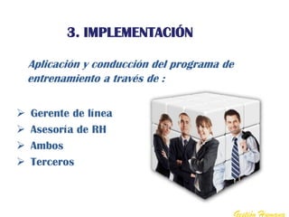 3. IMPLEMENTACIÓN

    Aplicación y conducción del programa de
    entrenamiento a través de :

   Gerente de línea
   Asesoría de RH
   Ambos
   Terceros



                                              Gestión Humana
 